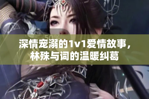 深情宠溺的1v1爱情故事，林殊与词的温暖纠葛