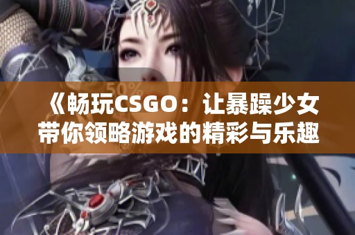 《畅玩CSGO：让暴躁少女带你领略游戏的精彩与乐趣》