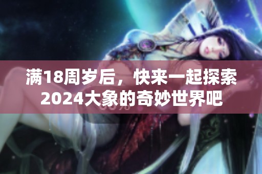 满18周岁后，快来一起探索2024大象的奇妙世界吧