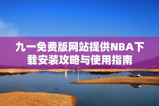 九一免费版网站提供NBA下载安装攻略与使用指南