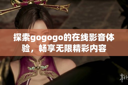 探索gogogo的在线影音体验，畅享无限精彩内容