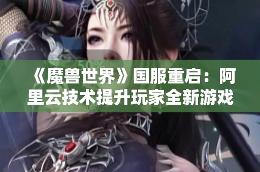 《魔兽世界》国服重启：阿里云技术提升玩家全新游戏体验