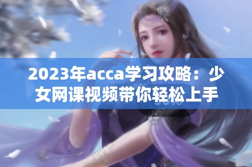 2023年acca学习攻略：少女网课视频带你轻松上手