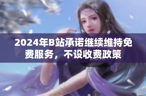 2024年B站承诺继续维持免费服务，不设收费政策