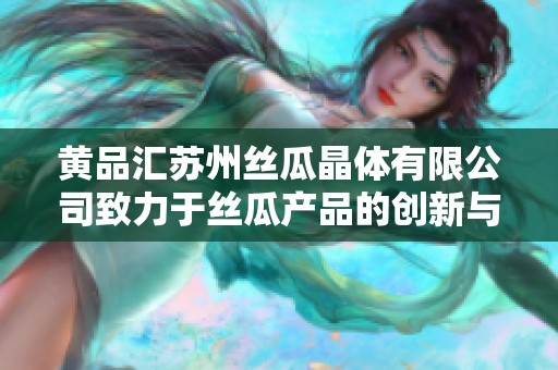 黄品汇苏州丝瓜晶体有限公司致力于丝瓜产品的创新与发展