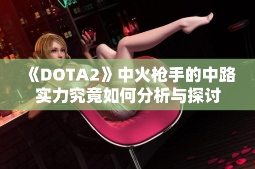 《DOTA2》中火枪手的中路实力究竟如何分析与探讨