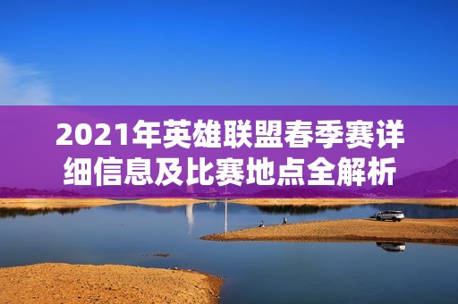 2021年英雄联盟春季赛详细信息及比赛地点全解析