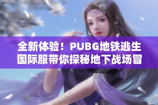 全新体验！PUBG地铁逃生国际服带你探秘地下战场冒险