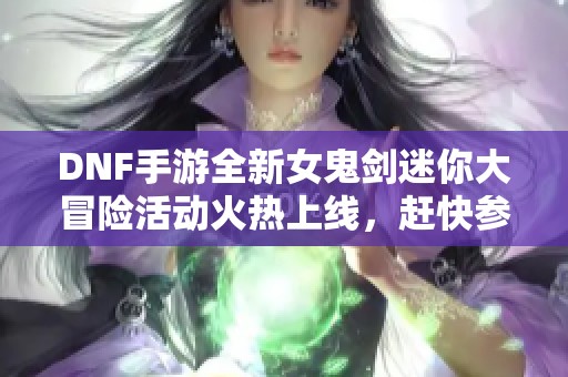 DNF手游全新女鬼剑迷你大冒险活动火热上线，赶快参与吧！