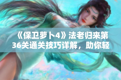 《保卫萝卜4》法老归来第36关通关技巧详解，助你轻松过关