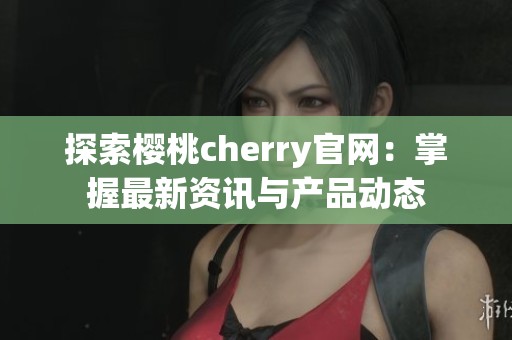 探索樱桃cherry官网：掌握最新资讯与产品动态