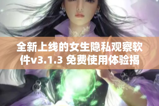 全新上线的女生隐私观察软件v3.1.3 免费使用体验揭秘