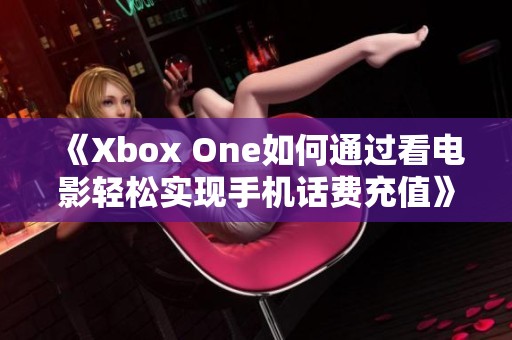 《Xbox One如何通过看电影轻松实现手机话费充值》