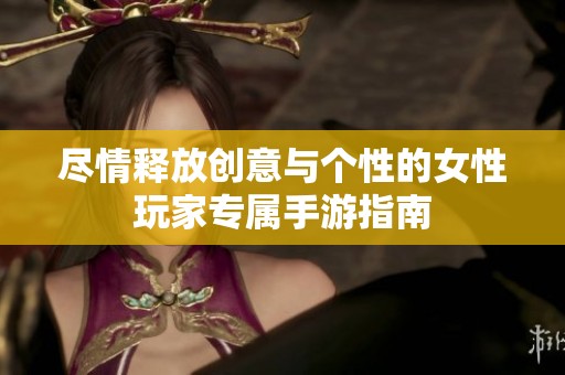 尽情释放创意与个性的女性玩家专属手游指南