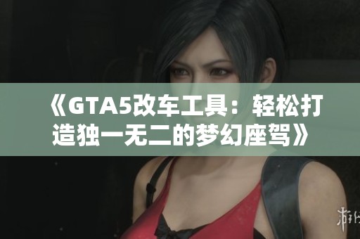 《GTA5改车工具：轻松打造独一无二的梦幻座驾》