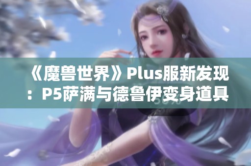 《魔兽世界》Plus服新发现：P5萨满与德鲁伊变身道具揭秘