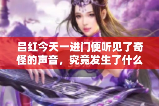 吕红今天一进门便听见了奇怪的声音，究竟发生了什么？