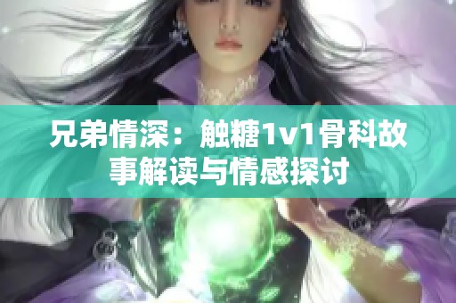 兄弟情深：触糖1v1骨科故事解读与情感探讨