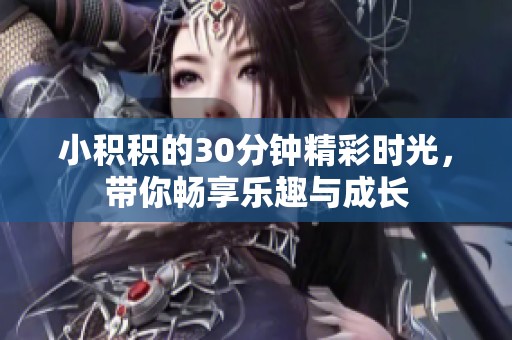 小积积的30分钟精彩时光，带你畅享乐趣与成长