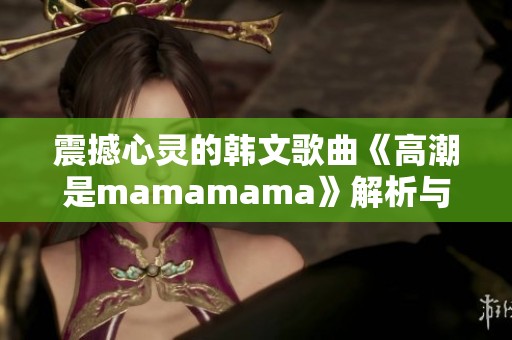 震撼心灵的韩文歌曲《高潮是mamamama》解析与感悟