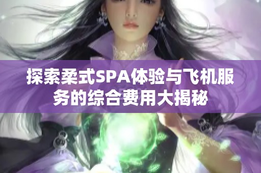 探索柔式SPA体验与飞机服务的综合费用大揭秘