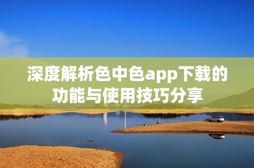 深度解析色中色app下载的功能与使用技巧分享