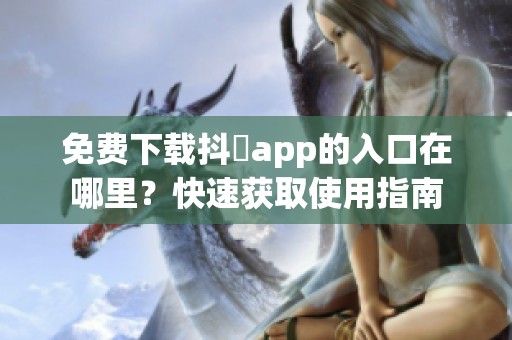 免费下载抖抈app的入口在哪里？快速获取使用指南