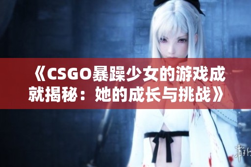 《CSGO暴躁少女的游戏成就揭秘：她的成长与挑战》