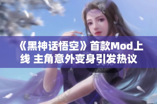 《黑神话悟空》首款Mod上线 主角意外变身引发热议