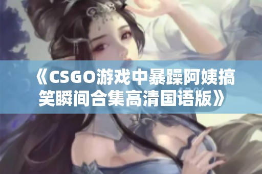 《CSGO游戏中暴躁阿姨搞笑瞬间合集高清国语版》