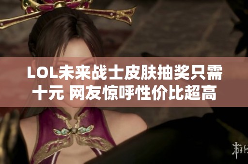 LOL未来战士皮肤抽奖只需十元 网友惊呼性价比超高