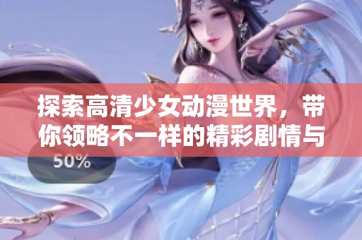 探索高清少女动漫世界，带你领略不一样的精彩剧情与画面