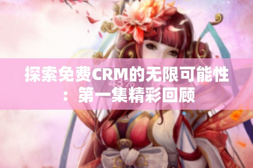 探索免费CRM的无限可能性：第一集精彩回顾