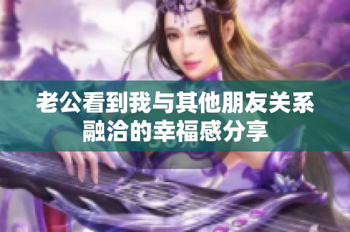 老公看到我与其他朋友关系融洽的幸福感分享