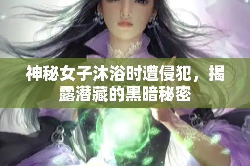 神秘女子沐浴时遭侵犯，揭露潜藏的黑暗秘密