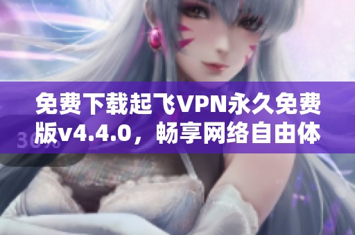 免费下载起飞VPN永久免费版v4.4.0，畅享网络自由体验