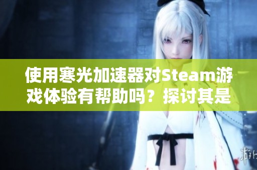 使用寒光加速器对Steam游戏体验有帮助吗？探讨其是否为流氓软件。