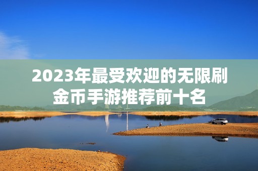 2023年最受欢迎的无限刷金币手游推荐前十名