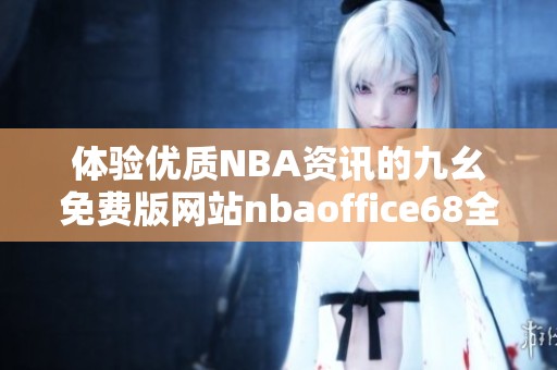 体验优质NBA资讯的九幺免费版网站nbaoffice68全新上线