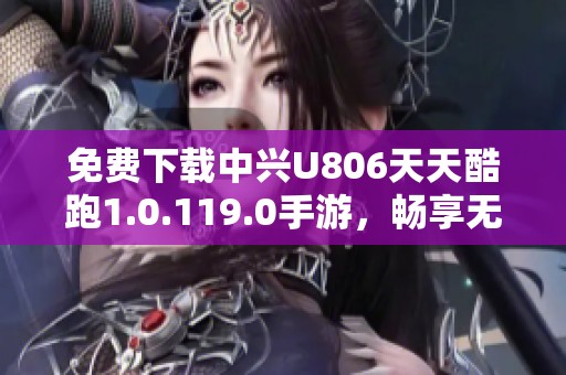 免费下载中兴U806天天酷跑1.0.119.0手游，畅享无尽乐趣