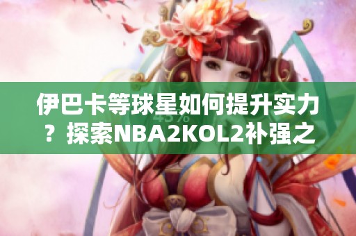 伊巴卡等球星如何提升实力？探索NBA2KOL2补强之道