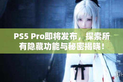 PS5 Pro即将发布，探索所有隐藏功能与秘密揭晓！