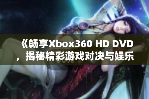 《畅享Xbox360 HD DVD，揭秘精彩游戏对决与娱乐体验》