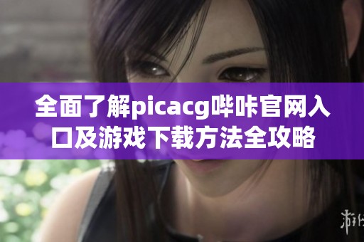 全面了解picacg哔咔官网入口及游戏下载方法全攻略