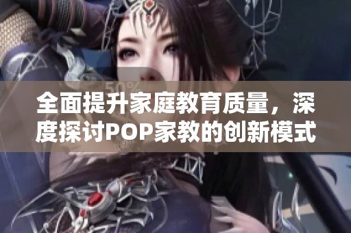 全面提升家庭教育质量，深度探讨POP家教的创新模式