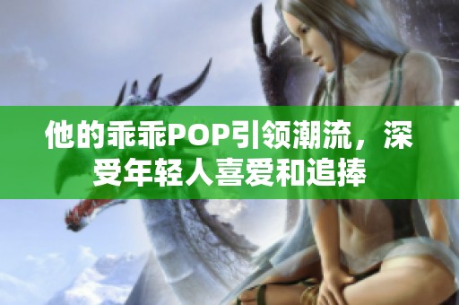 他的乖乖POP引领潮流，深受年轻人喜爱和追捧