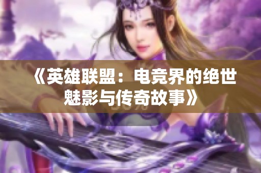 《英雄联盟：电竞界的绝世魅影与传奇故事》