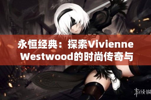 永恒经典：探索Vivienne Westwood的时尚传奇与创新精神