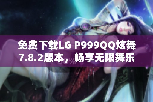 免费下载LG P999QQ炫舞7.8.2版本，畅享无限舞乐体验