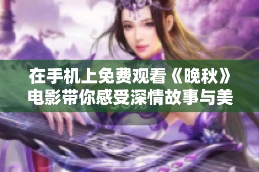 在手机上免费观看《晚秋》电影带你感受深情故事与美丽画面